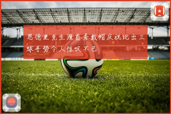 恩德里克生涯首秀戴帽庆祝比出三球手势令人惊叹不已
