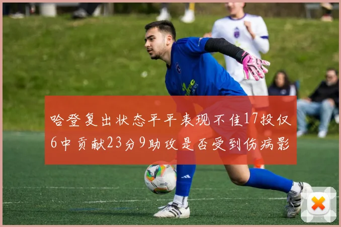 哈登复出状态平平表现不佳17投仅6中贡献23分9助攻是否受到伤病影响