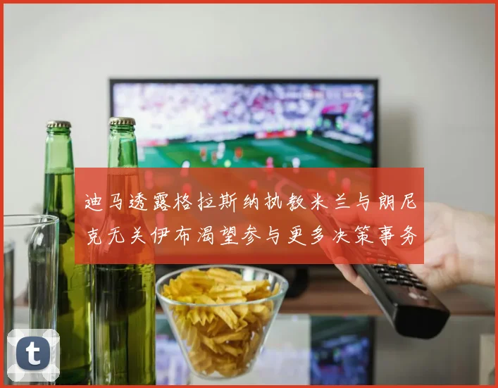 迪马透露格拉斯纳执教米兰与朗尼克无关伊布渴望参与更多决策事务