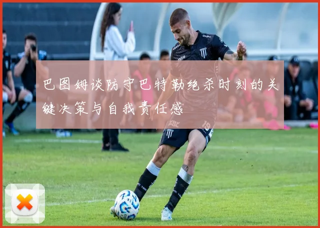 巴图姆谈防守巴特勒绝杀时刻的关键决策与自我责任感