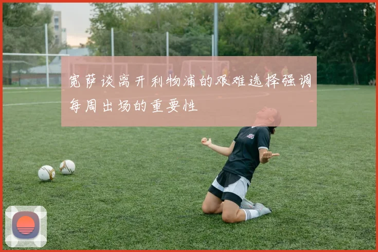 宽萨谈离开利物浦的艰难选择强调每周出场的重要性