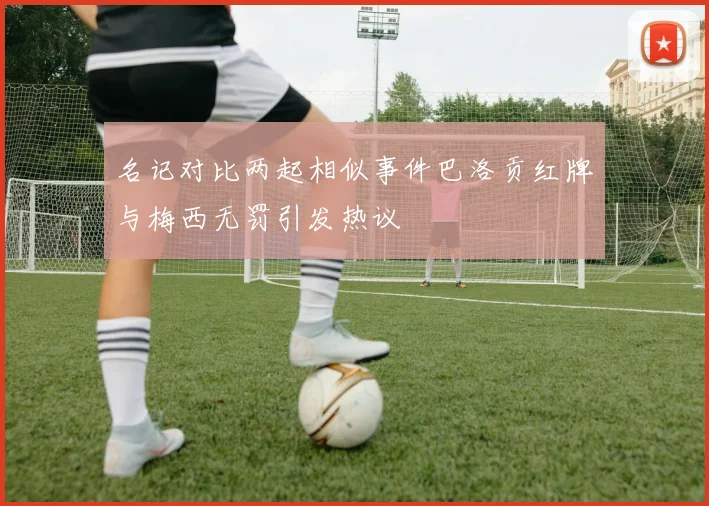 名记对比两起相似事件巴洛贡红牌与梅西无罚引发热议