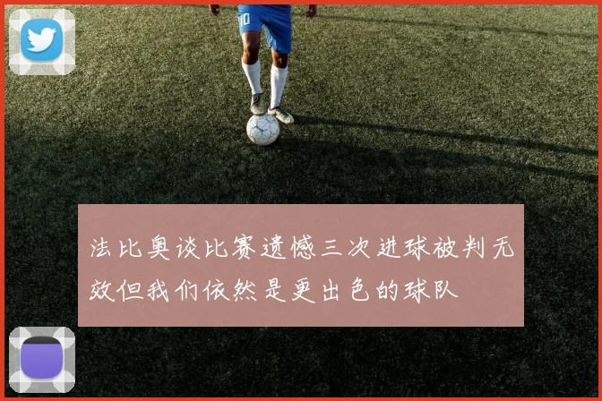 法比奥谈比赛遗憾三次进球被判无效但我们依然是更出色的球队