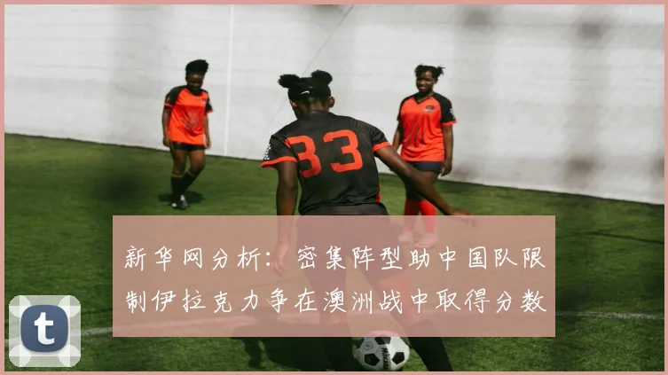 新华网分析：密集阵型助中国队限制伊拉克力争在澳洲战中取得分数