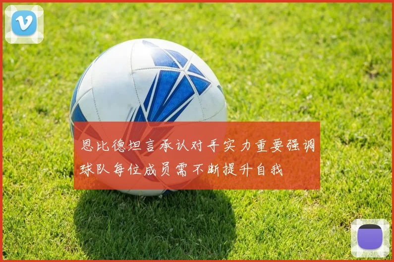 恩比德坦言承认对手实力重要强调球队每位成员需不断提升自我