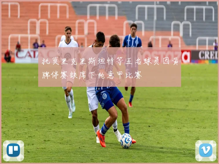 托莫里克里斯坦特等五名球员因黄牌停赛缺席下轮意甲比赛