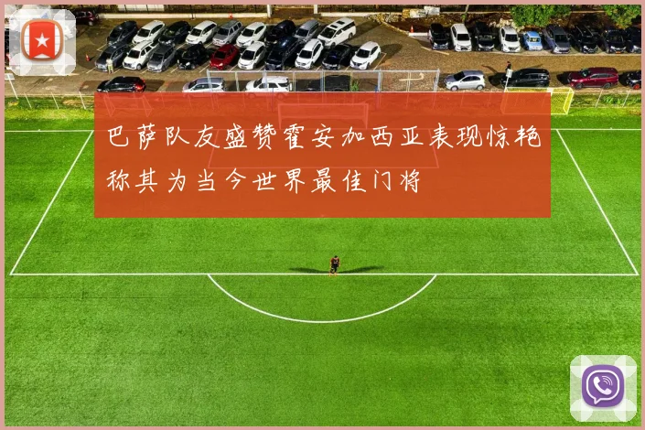 巴萨队友盛赞霍安加西亚表现惊艳称其为当今世界最佳门将