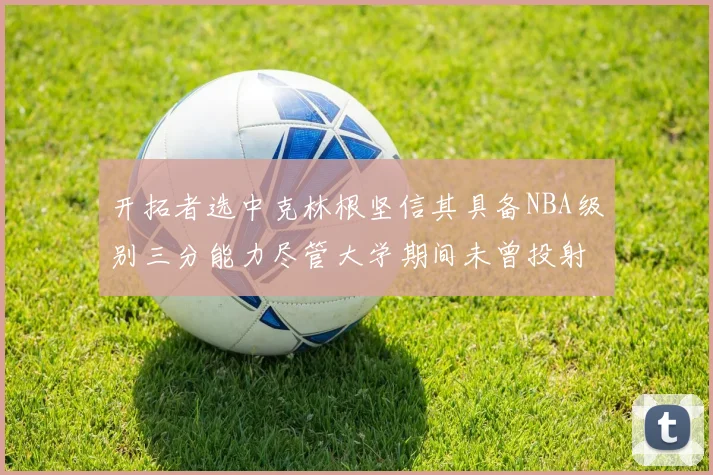开拓者选中克林根坚信其具备NBA级别三分能力尽管大学期间未曾投射
