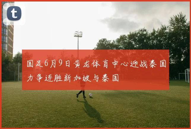 国足6月9日黄龙体育中心迎战泰国力争连胜新加坡与泰国