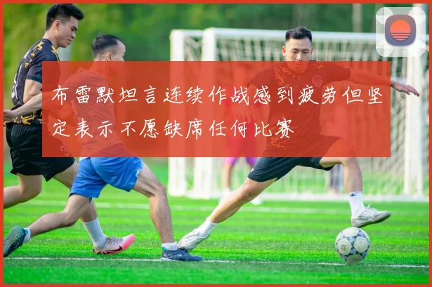 布雷默坦言连续作战感到疲劳但坚定表示不愿缺席任何比赛