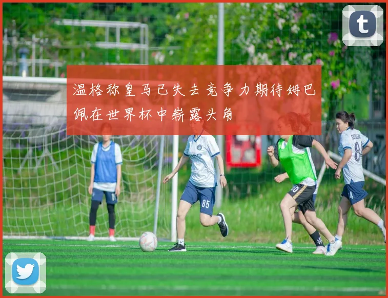 温格称皇马已失去竞争力期待姆巴佩在世界杯中崭露头角