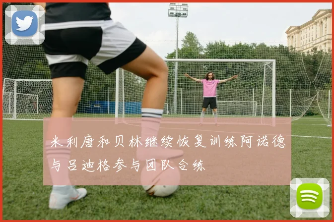 米利唐和贝林继续恢复训练阿诺德与吕迪格参与团队合练