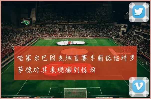 哈塞尔巴因克坦言赛季前低估特罗萨德对其表现感到惊讶