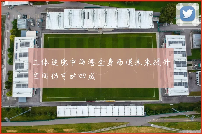 工体逆境中海港全身而退未来提升空间仍可达四成