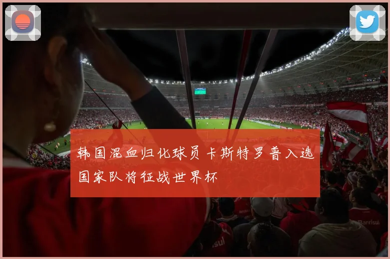 韩国混血归化球员卡斯特罗普入选国家队将征战世界杯