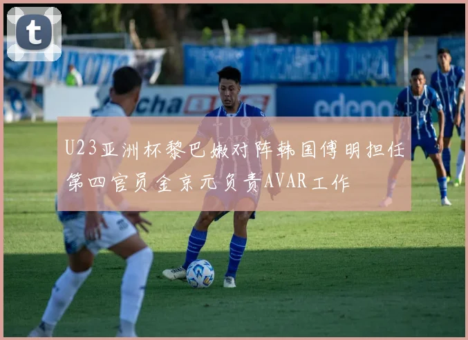 U23亚洲杯黎巴嫩对阵韩国傅明担任第四官员金京元负责AVAR工作