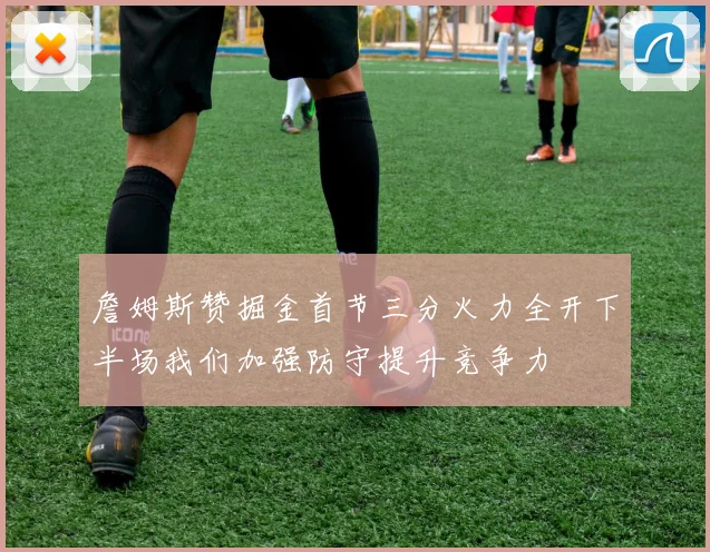 詹姆斯赞掘金首节三分火力全开下半场我们加强防守提升竞争力