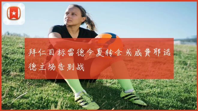 拜仁目标雷德今夏转会或成费耶诺德主场告别战