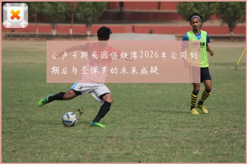 小卢卡斯或因伤缺席2026年合同到期后与圣保罗的未来成疑
