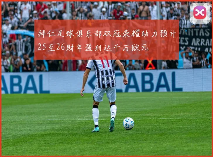 拜仁足球俱乐部双冠荣耀助力预计25至26财年盈利达千万欧元