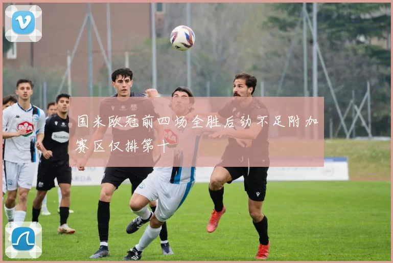 国米欧冠前四场全胜后劲不足附加赛区仅排第十